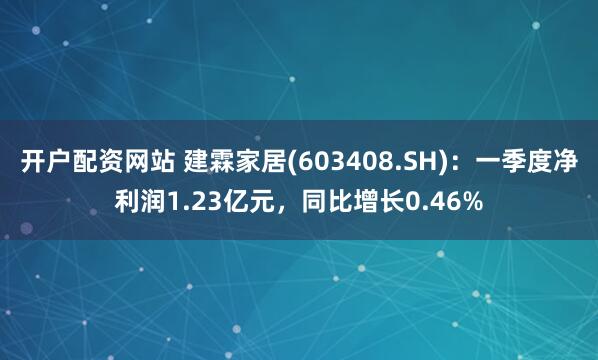开户配资网站 建霖家居(603408.SH)：一季度净利润1.23亿元，同比增长0.46%
