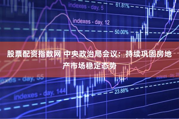 股票配资指数网 中央政治局会议：持续巩固房地产市场稳定态势