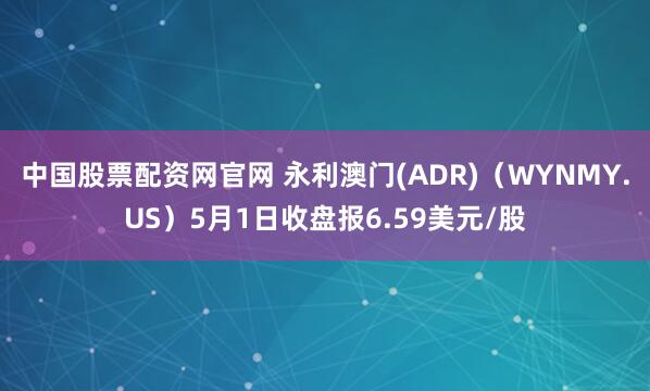 中国股票配资网官网 永利澳门(ADR)（WYNMY.US）5月1日收盘报6.59美元/股