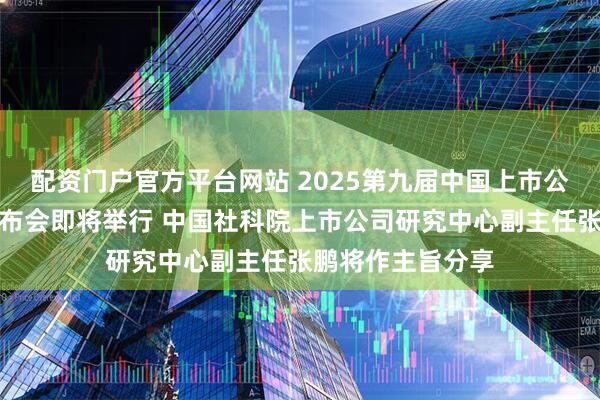 配资门户官方平台网站 2025第九届中国上市公司品牌价值榜发布会即将举行 中国社科院上市公司研究中心副主任张鹏将作主旨分享