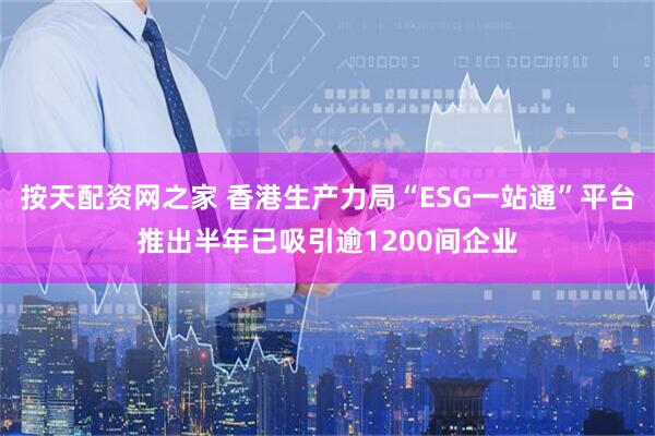 按天配资网之家 香港生产力局“ESG一站通”平台推出半年已吸引逾1200间企业
