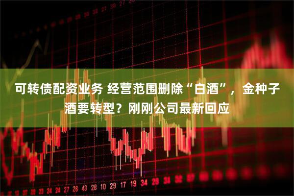 可转债配资业务 经营范围删除“白酒”，金种子酒要转型？刚刚公司最新回应
