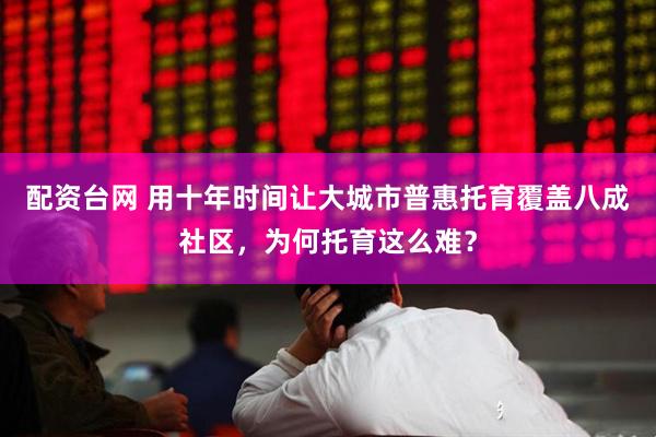 配资台网 用十年时间让大城市普惠托育覆盖八成社区，为何托育这么难？