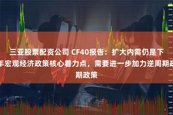 三亚股票配资公司 CF40报告：扩大内需仍是下半年宏观经济政策核心着力点，需要进一步加力逆周期政策