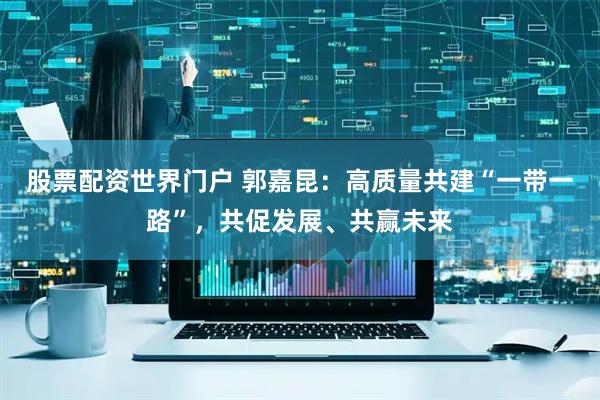 股票配资世界门户 郭嘉昆：高质量共建“一带一路”，共促发展、共赢未来