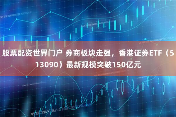 股票配资世界门户 券商板块走强，香港证券ETF（513090）最新规模突破150亿元