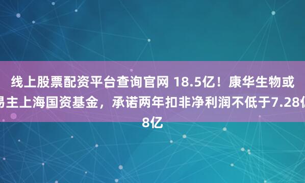 线上股票配资平台查询官网 18.5亿！康华生物或易主上海国资基金，承诺两年扣非净利润不低于7.28亿