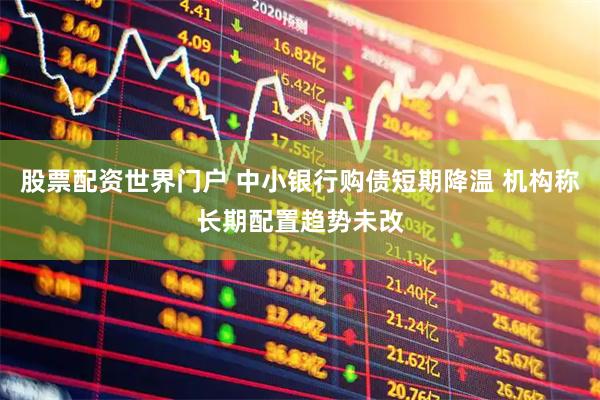 股票配资世界门户 中小银行购债短期降温 机构称长期配置趋势未改