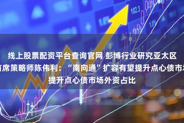 线上股票配资平台查询官网 彭博行业研究亚太区固定收益首席策略师陈伟利：“南向通”扩容有望提升点心债市场外资占比
