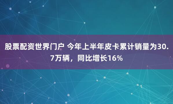 股票配资世界门户 今年上半年皮卡累计销量为30.7万辆，同比增长16%