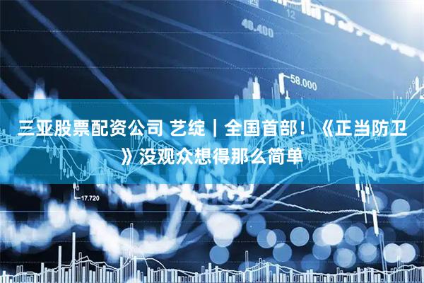 三亚股票配资公司 艺绽｜全国首部！《正当防卫》没观众想得那么简单