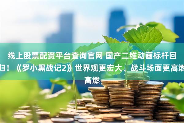线上股票配资平台查询官网 国产二维动画标杆回归！《罗小黑战记2》世界观更宏大、战斗场面更高燃