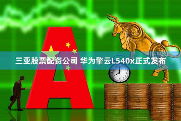 三亚股票配资公司 华为擎云L540x正式发布