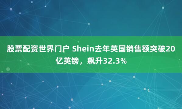 股票配资世界门户 Shein去年英国销售额突破20亿英镑，飙升32.3%