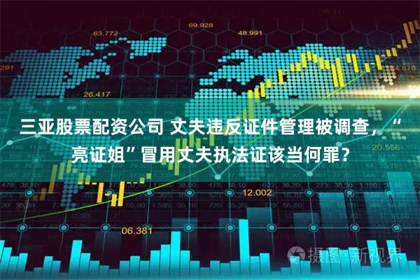 三亚股票配资公司 丈夫违反证件管理被调查，“亮证姐”冒用丈夫执法证该当何罪？