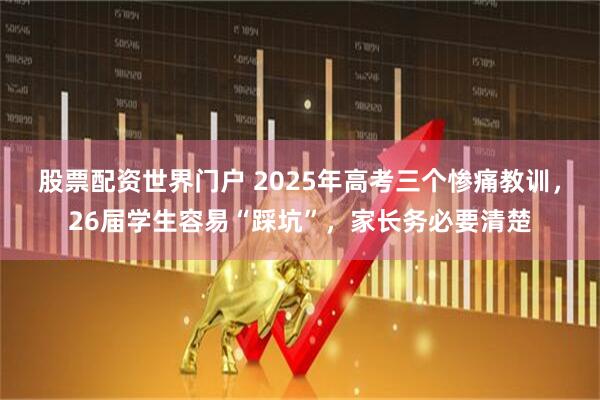 股票配资世界门户 2025年高考三个惨痛教训，26届学生容易“踩坑”，家长务必要清楚