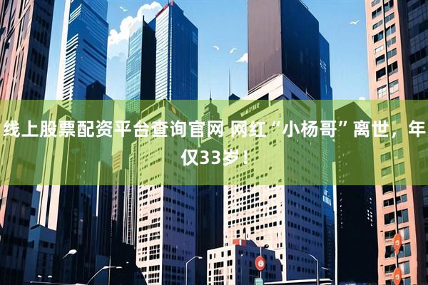 线上股票配资平台查询官网 网红“小杨哥”离世，年仅33岁！