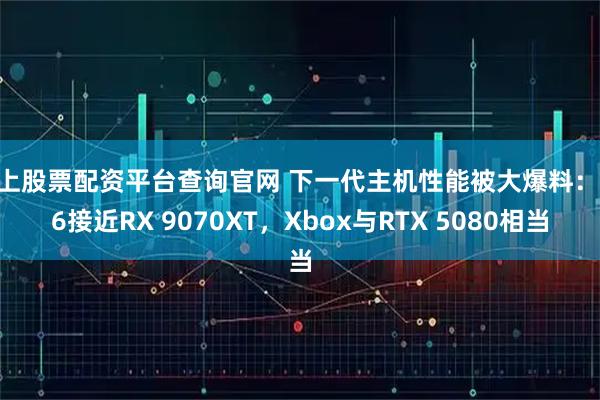 线上股票配资平台查询官网 下一代主机性能被大爆料：PS6接近RX 9070XT，Xbox与RTX 5080相当