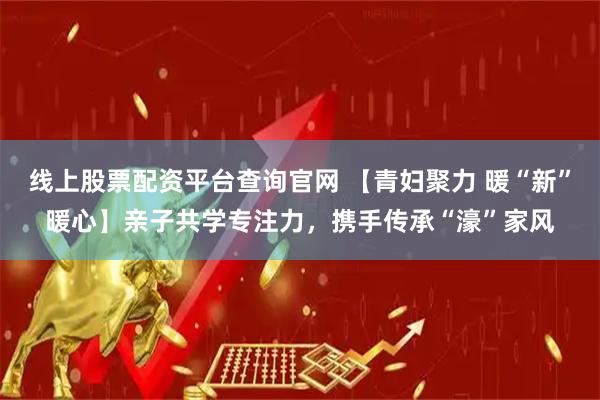 线上股票配资平台查询官网 【青妇聚力 暖“新”暖心】亲子共学专注力，携手传承“濠”家风