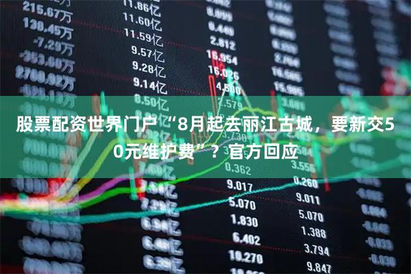 股票配资世界门户 “8月起去丽江古城，要新交50元维护费”？官方回应