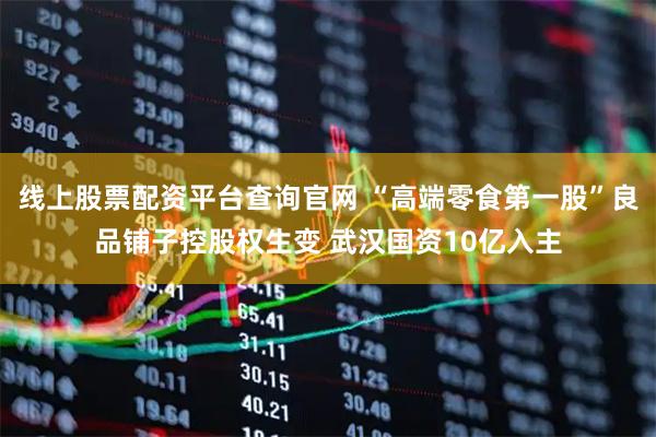 线上股票配资平台查询官网 “高端零食第一股”良品铺子控股权生变 武汉国资10亿入主