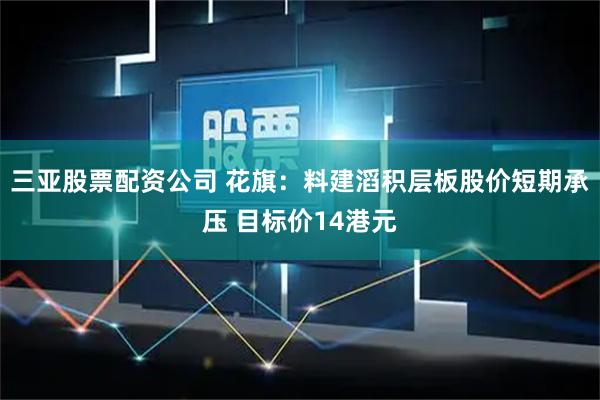 三亚股票配资公司 花旗：料建滔积层板股价短期承压 目标价14港元