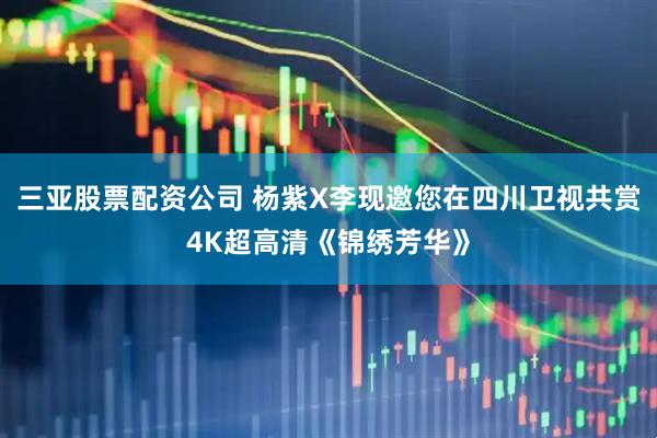 三亚股票配资公司 杨紫X李现邀您在四川卫视共赏4K超高清《锦绣芳华》