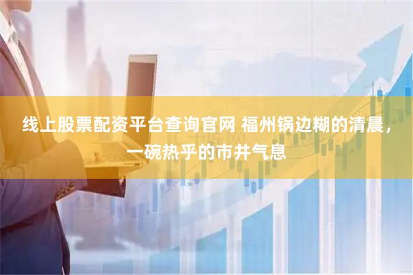 线上股票配资平台查询官网 福州锅边糊的清晨，一碗热乎的市井气息