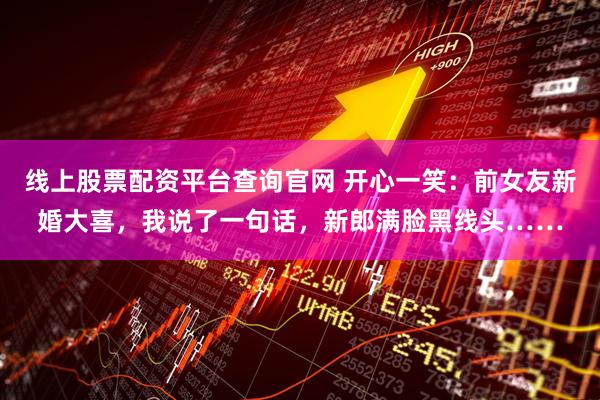 线上股票配资平台查询官网 开心一笑:前女友新婚大喜,我说了一句话,新郎满脸黑线头……