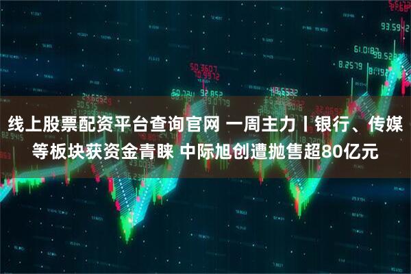 线上股票配资平台查询官网 一周主力丨银行、传媒等板块获资金青睐 中际旭创遭抛售超80亿元