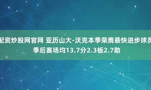 配资炒股网官网 亚历山大-沃克本季荣膺最快进步球员 季后赛场均13.7分2.3板2.7助