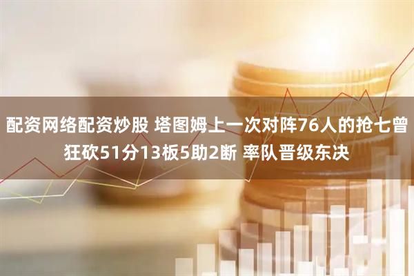 配资网络配资炒股 塔图姆上一次对阵76人的抢七曾狂砍51分13板5助2断 率队晋级东决