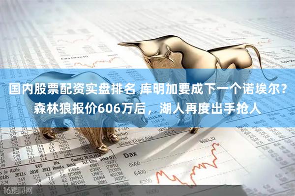 国内股票配资实盘排名 库明加要成下一个诺埃尔?森林狼报价606万后,湖人再度出手抢人